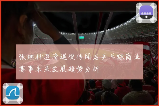 张继科澄清退役传闻后乒乓球商业赛事未来发展趋势分析