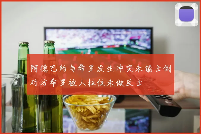 阿德巴约与希罗发生冲突未能击倒对方希罗被人拉住未做反击