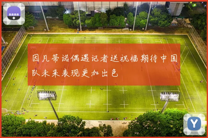 因凡蒂诺偶遇记者送祝福期待中国队未来表现更加出色