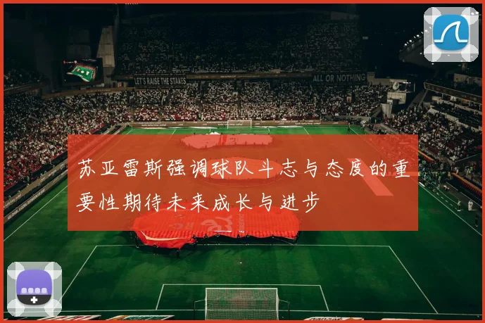 苏亚雷斯强调球队斗志与态度的重要性期待未来成长与进步