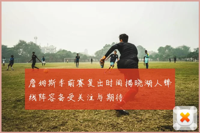詹姆斯季前赛复出时间揭晓湖人锋线阵容备受关注与期待