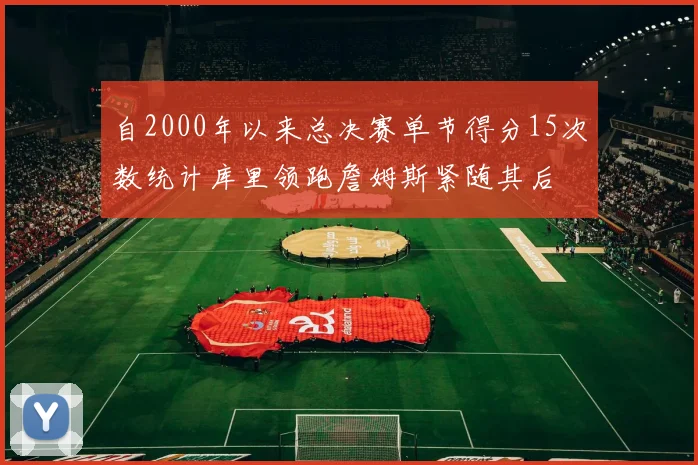 自2000年以来总决赛单节得分15次数统计库里领跑詹姆斯紧随其后