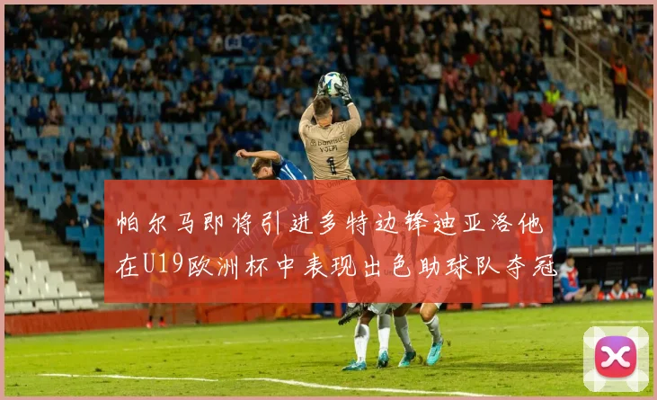 帕尔马即将引进多特边锋迪亚洛他在U19欧洲杯中表现出色助球队夺冠