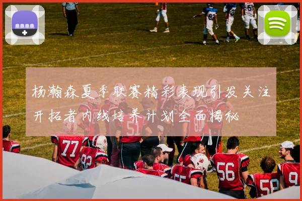 杨瀚森夏季联赛精彩表现引发关注开拓者内线培养计划全面揭秘